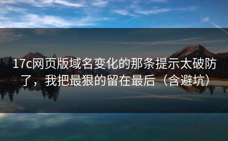 17c网页版域名变化的那条提示太破防了，我把最狠的留在最后（含避坑）