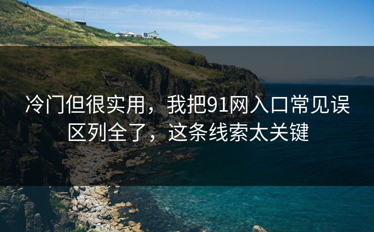 冷门但很实用，我把91网入口常见误区列全了，这条线索太关键