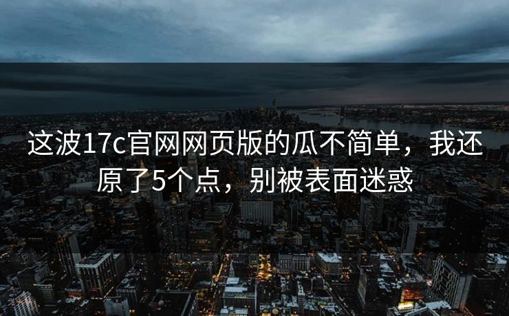 这波17c官网网页版的瓜不简单,我还原了5个点,别被表面迷惑 这波17c官网网页版的瓜不简单,我还原了5个点,别被表面迷惑