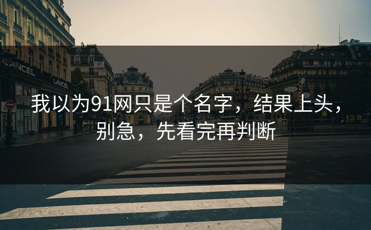 我以为91网只是个名字，结果上头，别急，先看完再判断