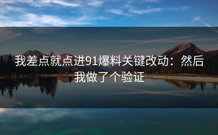 我差点就点进91爆料关键改动:然后我做了个验证 我差点就点进91爆料关键改动:然后我做了个验证