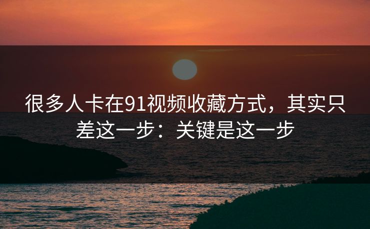 很多人卡在91视频收藏方式,其实只差这一步:关键是这一步 很多人卡在91视频收藏方式,其实只差这一步:关键是这一步