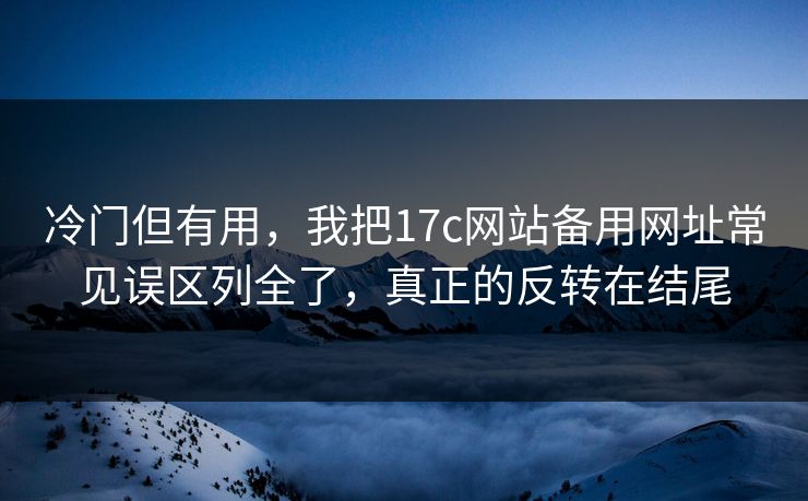 冷门但有用,我把17c网站备用网址常见误区列全了,真正的反转在结尾 冷门但有用,我把17c网站备用网址常见误区列全了,真正的反转在结尾