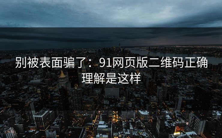别被表面骗了：91网页版二维码正确理解是这样
