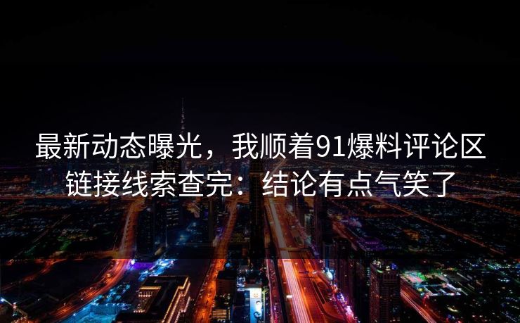 最新动态曝光，我顺着91爆料评论区链接线索查完：结论有点气笑了