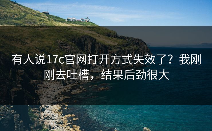 有人说17c官网打开方式失效了？我刚刚去吐槽，结果后劲很大