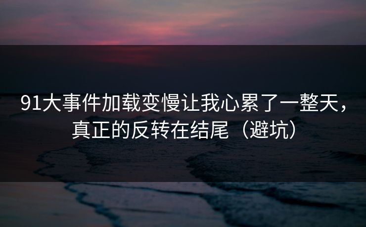 91大事件加载变慢让我心累了一整天，真正的反转在结尾（避坑）