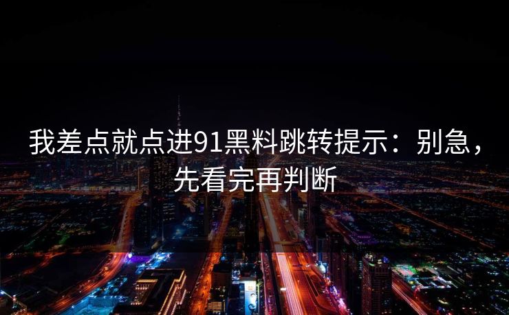 我差点就点进91黑料跳转提示：别急，先看完再判断