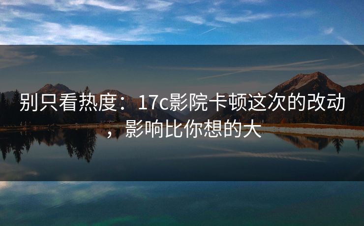 别只看热度：17c影院卡顿这次的改动，影响比你想的大