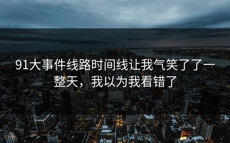 91大事件线路时间线让我气笑了了一整天，我以为我看错了
