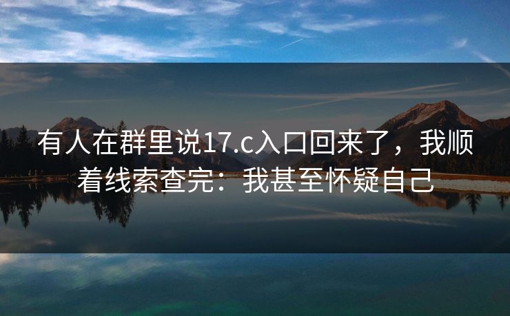 有人在群里说17.c入口回来了，我顺着线索查完：我甚至怀疑自己