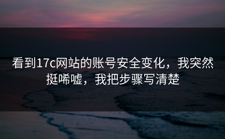 看到17c网站的账号安全变化，我突然挺唏嘘，我把步骤写清楚