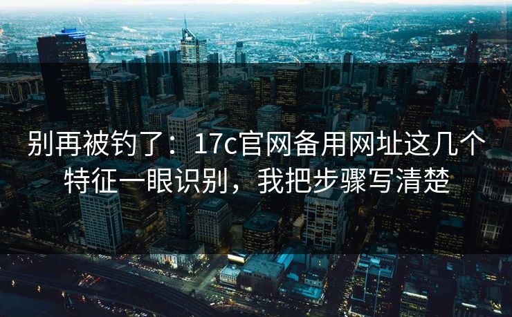 别再被钓了：17c官网备用网址这几个特征一眼识别，我把步骤写清楚