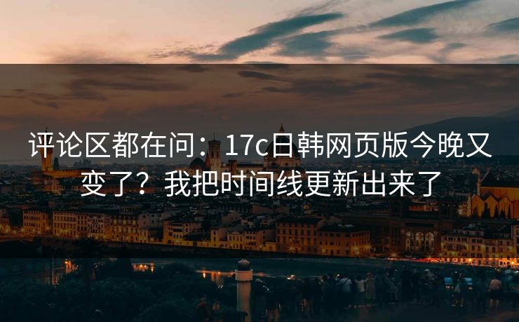 评论区都在问：17c日韩网页版今晚又变了？我把时间线更新出来了