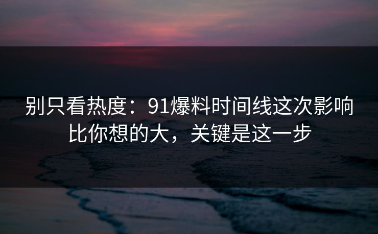别只看热度：91爆料时间线这次影响比你想的大，关键是这一步