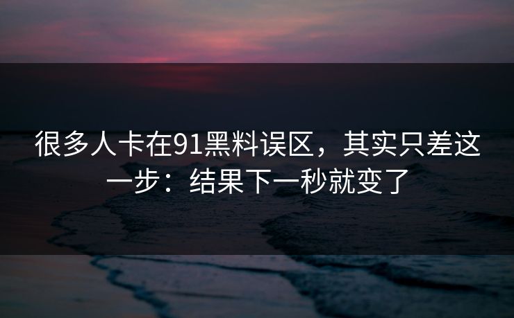 很多人卡在91黑料误区，其实只差这一步：结果下一秒就变了