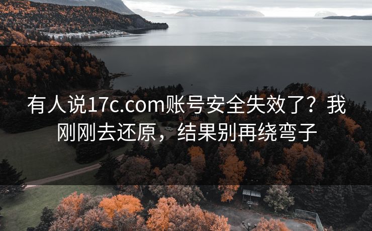 有人说17c.com账号安全失效了？我刚刚去还原，结果别再绕弯子