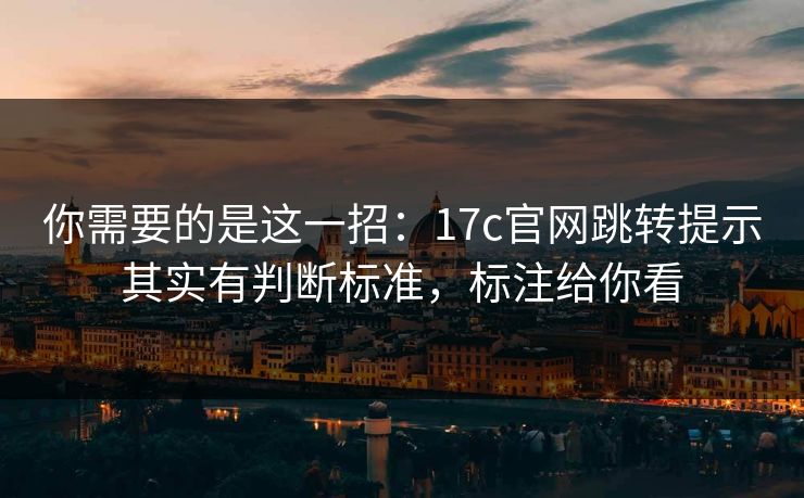 你需要的是这一招：17c官网跳转提示其实有判断标准，标注给你看