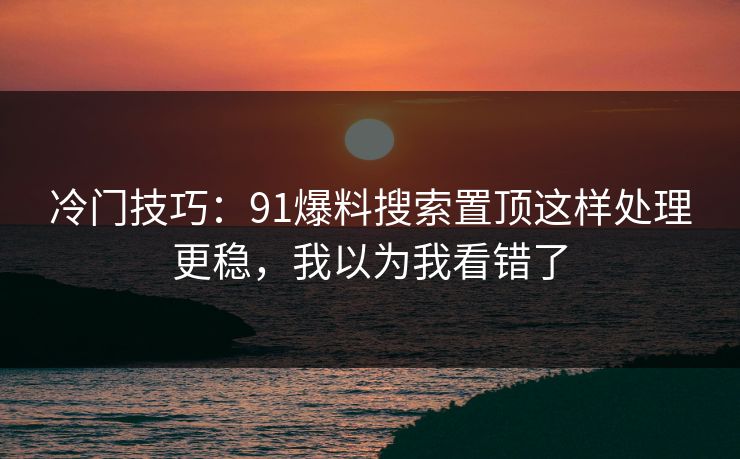 冷门技巧：91爆料搜索置顶这样处理更稳，我以为我看错了