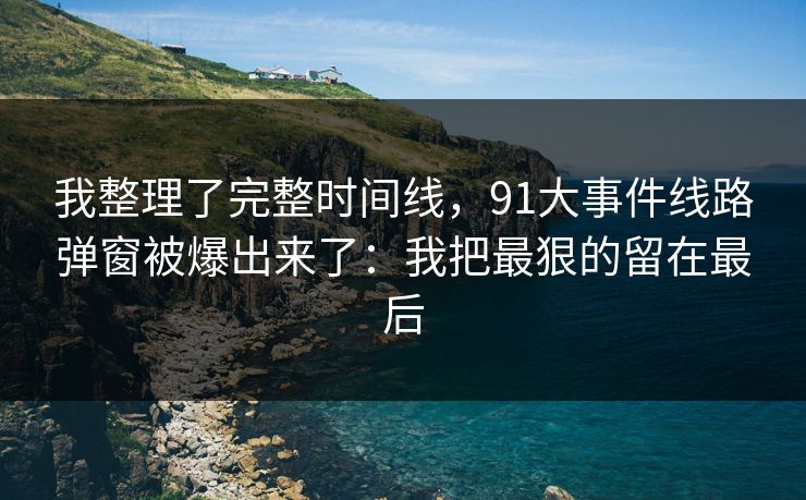 我整理了完整时间线，91大事件线路弹窗被爆出来了：我把最狠的留在最后