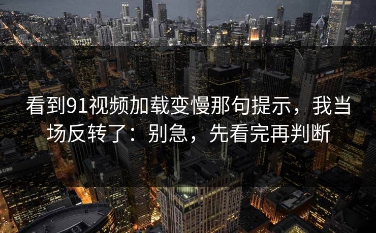 看到91视频加载变慢那句提示，我当场反转了：别急，先看完再判断