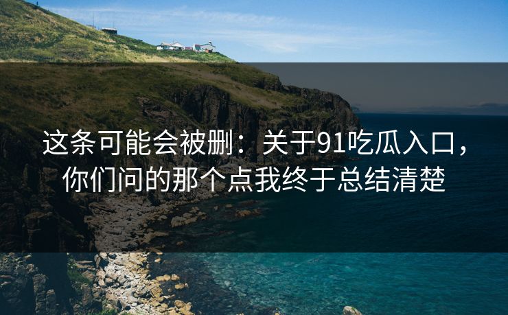 这条可能会被删：关于91吃瓜入口，你们问的那个点我终于总结清楚