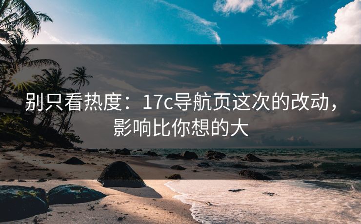 别只看热度：17c导航页这次的改动，影响比你想的大