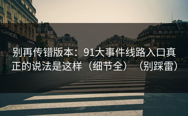 别再传错版本：91大事件线路入口真正的说法是这样（细节全）（别踩雷）