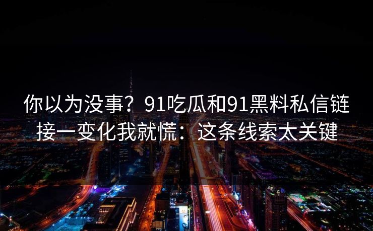 你以为没事？91吃瓜和91黑料私信链接一变化我就慌：这条线索太关键