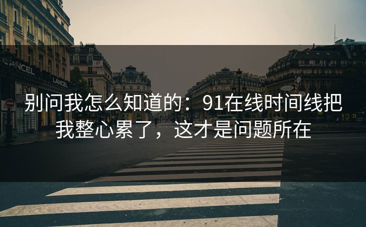 别问我怎么知道的：91在线时间线把我整心累了，这才是问题所在