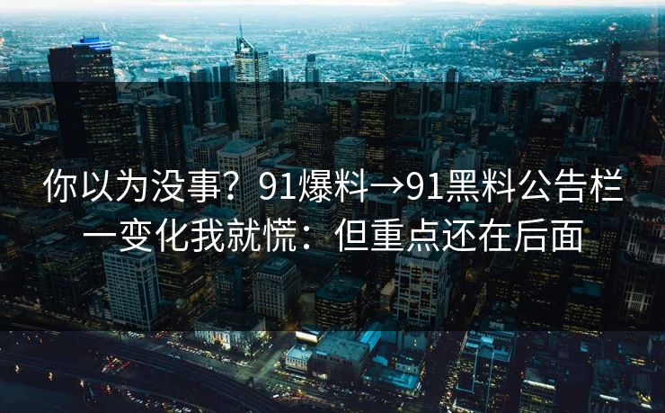 你以为没事？91爆料→91黑料公告栏一变化我就慌：但重点还在后面