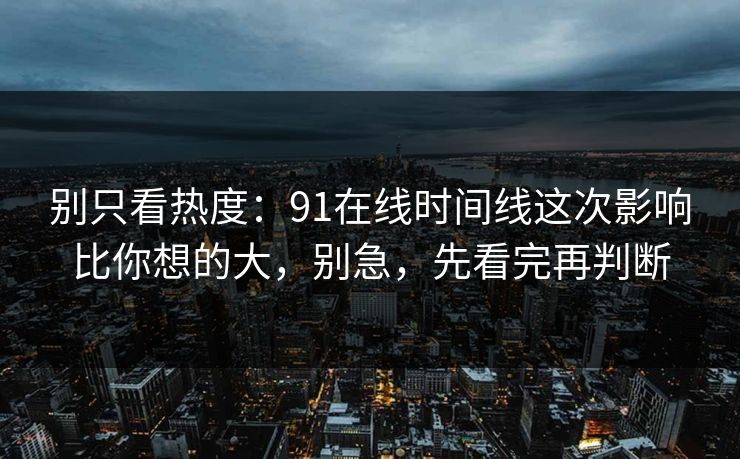 别只看热度：91在线时间线这次影响比你想的大，别急，先看完再判断