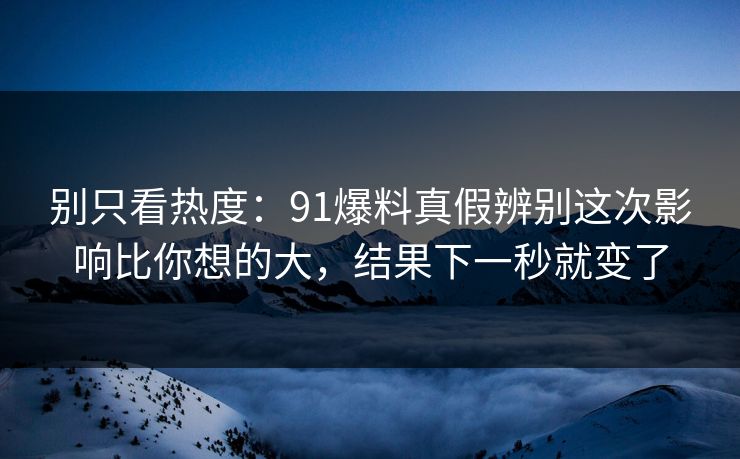 别只看热度：91爆料真假辨别这次影响比你想的大，结果下一秒就变了
