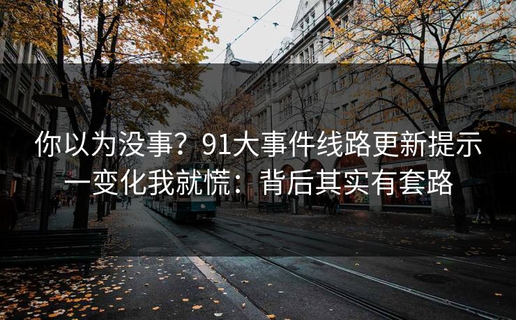 你以为没事？91大事件线路更新提示一变化我就慌：背后其实有套路