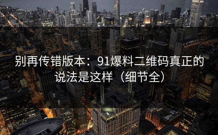 别再传错版本：91爆料二维码真正的说法是这样（细节全）