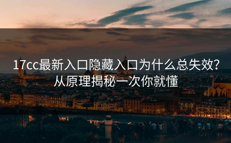 17cc最新入口隐藏入口为什么总失效？从原理揭秘一次你就懂
