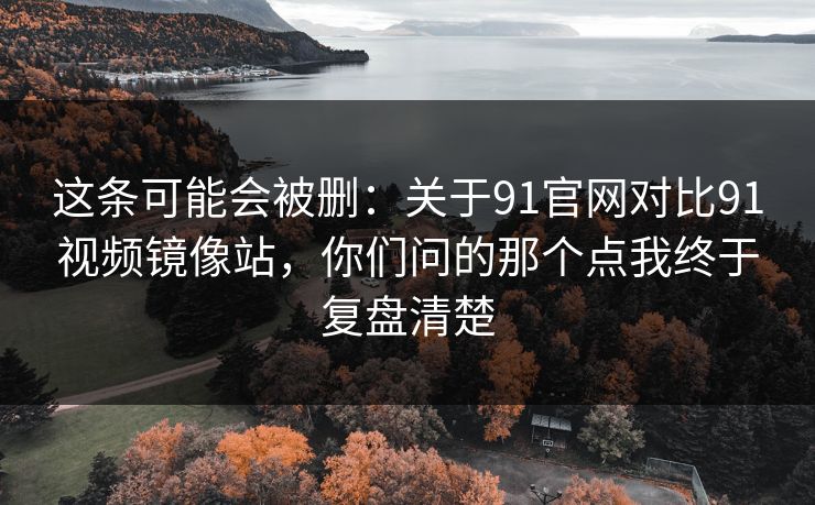 这条可能会被删：关于91官网对比91视频镜像站，你们问的那个点我终于复盘清楚