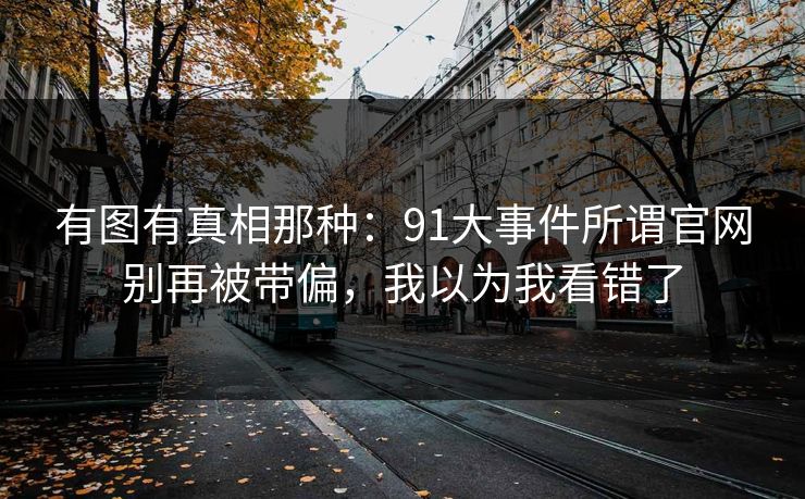 有图有真相那种：91大事件所谓官网别再被带偏，我以为我看错了