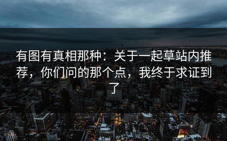 有图有真相那种：关于一起草站内推荐，你们问的那个点，我终于求证到了