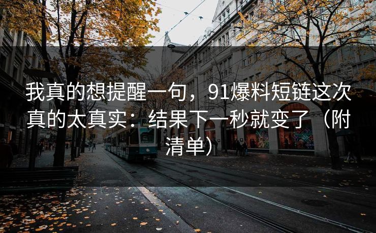 我真的想提醒一句，91爆料短链这次真的太真实：结果下一秒就变了（附清单）