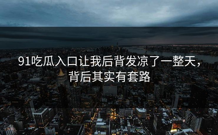 91吃瓜入口让我后背发凉了一整天，背后其实有套路