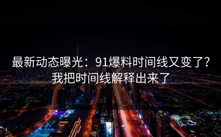 最新动态曝光：91爆料时间线又变了？我把时间线解释出来了