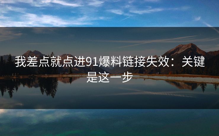 我差点就点进91爆料链接失效:关键是这一步 我差点就点进91爆料链接失效:关键是这一步