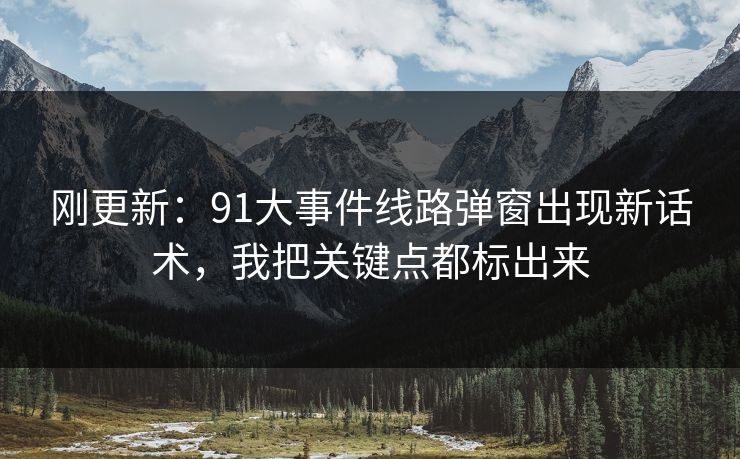 刚更新：91大事件线路弹窗出现新话术，我把关键点都标出来