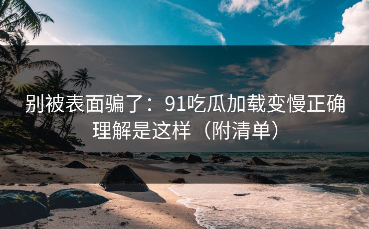 别被表面骗了：91吃瓜加载变慢正确理解是这样（附清单）