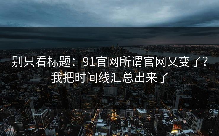 别只看标题:91官网所谓官网又变了?我把时间线汇总出来了 别只看标题:91官网所谓官网又变了?我把时间线汇总出来了