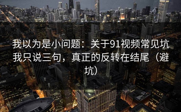 我以为是小问题:关于91视频常见坑我只说三句,真正的反转在结尾(避坑) 我以为是小问题:关于91视频常见坑我只说三句,真正的反转在结尾(避坑)