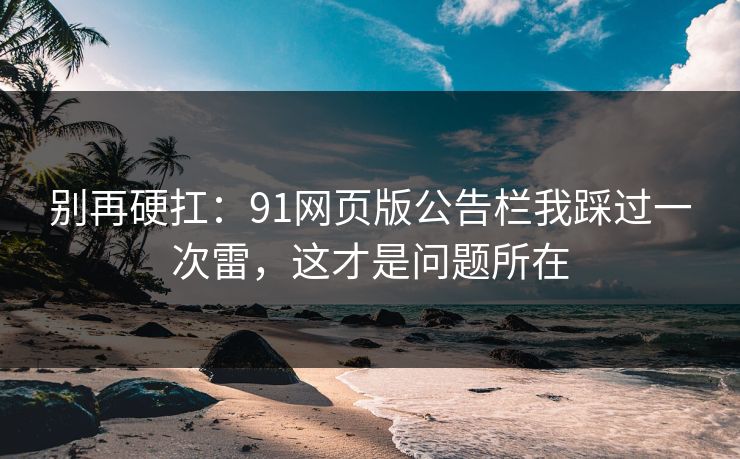 别再硬扛：91网页版公告栏我踩过一次雷，这才是问题所在