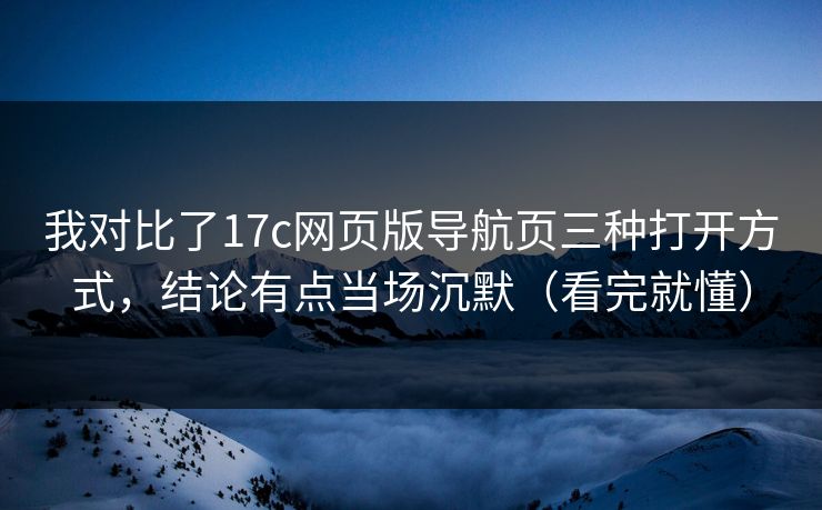 我对比了17c网页版导航页三种打开方式,结论有点当场沉默(看完就懂) 我对比了17c网页版导航页三种打开方式,结论有点当场沉默(看完就懂)