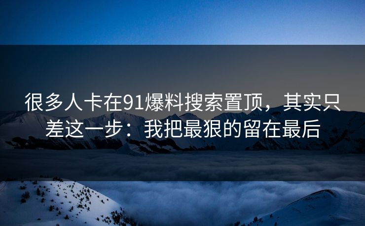很多人卡在91爆料搜索置顶，其实只差这一步：我把最狠的留在最后